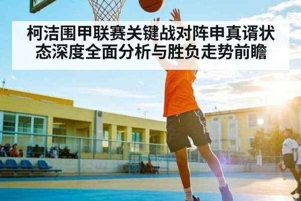 柯洁围甲联赛关键战对阵申真谞状态深度全面分析与胜负走势前瞻