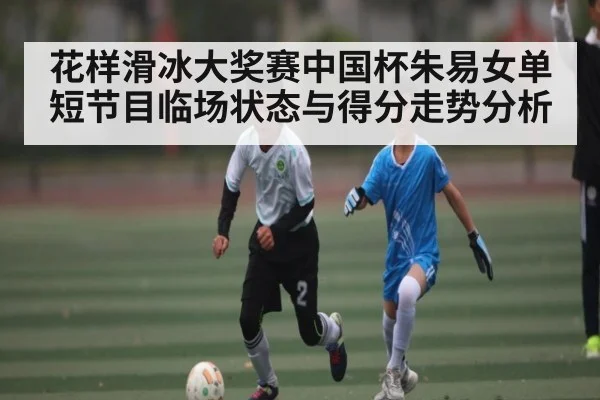 花样滑冰大奖赛中国杯朱易女单短节目临场状态与得分走势分析