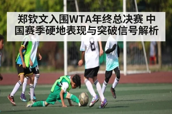 郑钦文入围WTA年终总决赛 中国赛季硬地表现与突破信号解析