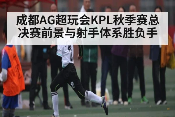 成都AG超玩会KPL秋季赛总决赛前景与射手体系胜负手