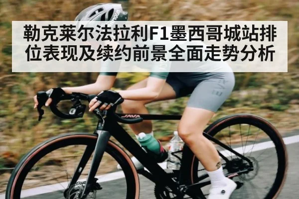 勒克莱尔法拉利F1墨西哥城站排位表现及续约前景全面走势分析